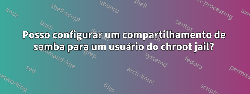 Posso configurar um compartilhamento de samba para um usuário do chroot jail?
