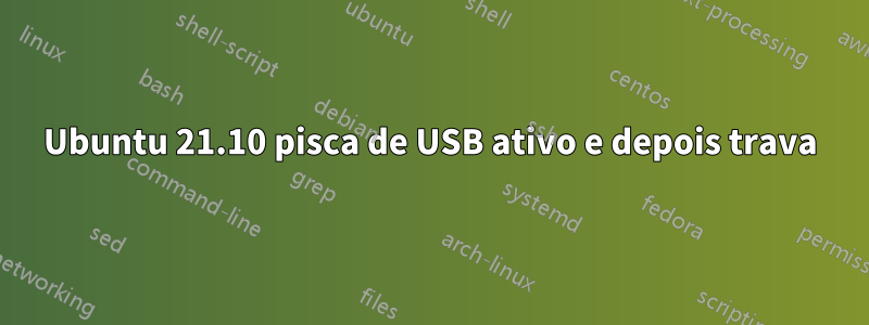 Ubuntu 21.10 pisca de USB ativo e depois trava