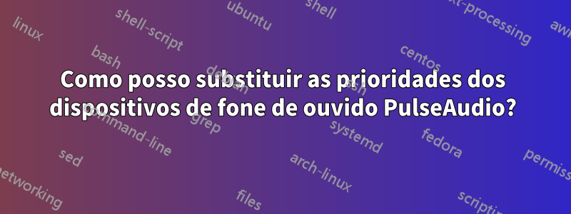 Como posso substituir as prioridades dos dispositivos de fone de ouvido PulseAudio?