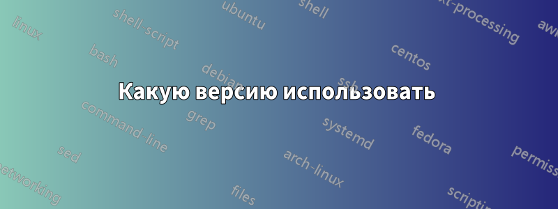 Какую версию использовать