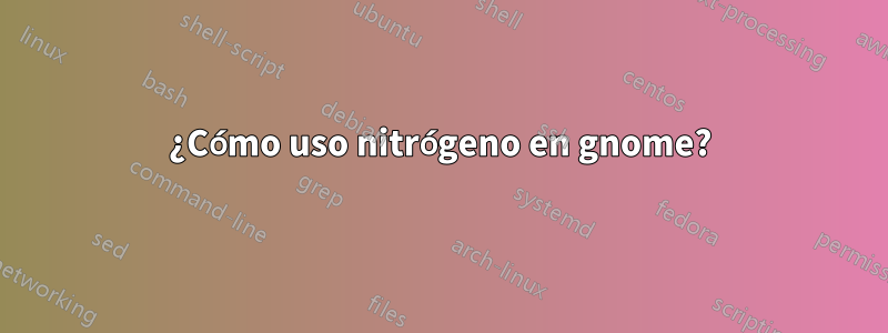 ¿Cómo uso nitrógeno en gnome?