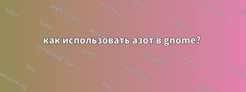 как использовать азот в gnome?