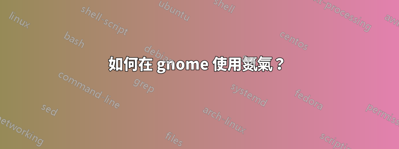 如何在 gnome 使用氮氣？