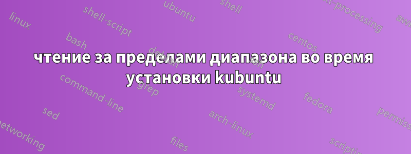 чтение за пределами диапазона во время установки kubuntu