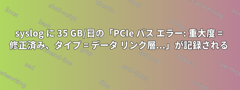 syslog に 35 GB/日の「PCIe バス エラー: 重大度 = 修正済み、タイプ = データ リンク層...」が記録される