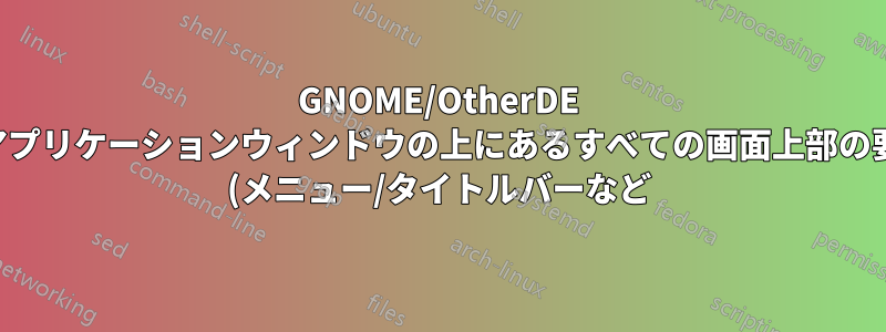 GNOME/OtherDE のアプリケーションウィンドウの上にあるすべての画面上部の要素 (メニュー/タイトルバーなど) を削除します。