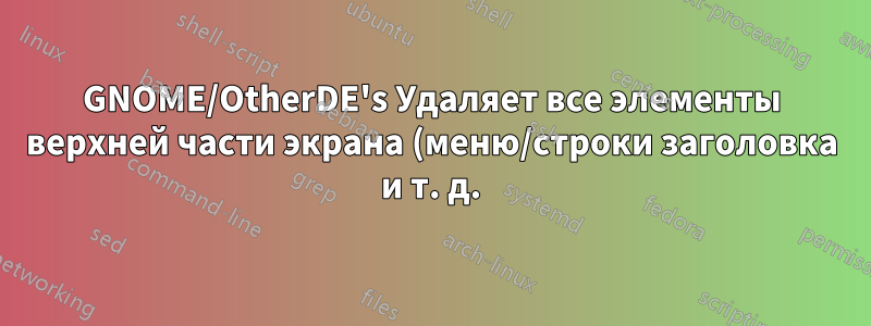 GNOME/OtherDE's Удаляет все элементы верхней части экрана (меню/строки заголовка и т. д.) над окном приложения