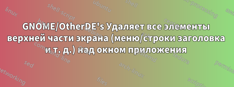 GNOME/OtherDE's Удаляет все элементы верхней части экрана (меню/строки заголовка и т. д.) над окном приложения