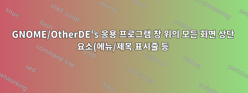 GNOME/OtherDE's 응용 프로그램 창 위의 모든 화면 상단 요소(메뉴/제목 표시줄 등)를 제거합니다.