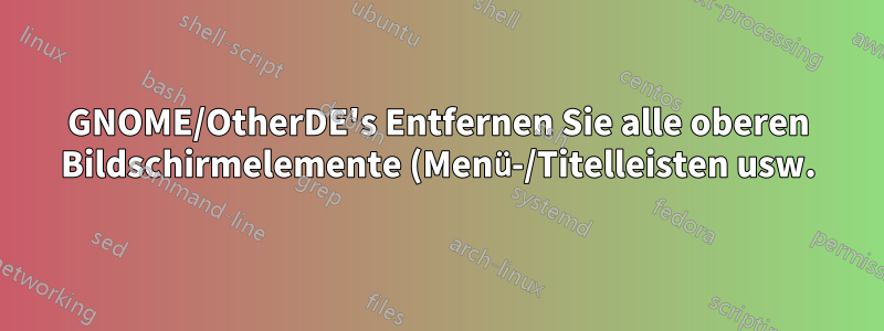 GNOME/OtherDE's Entfernen Sie alle oberen Bildschirmelemente (Menü-/Titelleisten usw.) über dem Anwendungsfenster
