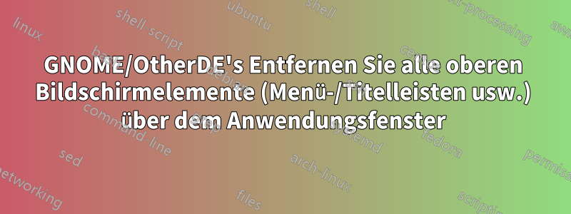 GNOME/OtherDE's Entfernen Sie alle oberen Bildschirmelemente (Menü-/Titelleisten usw.) über dem Anwendungsfenster