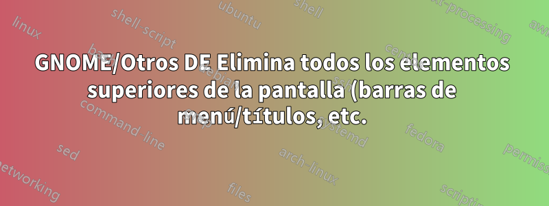 GNOME/Otros DE Elimina todos los elementos superiores de la pantalla (barras de menú/títulos, etc.) encima de la ventana de la aplicación