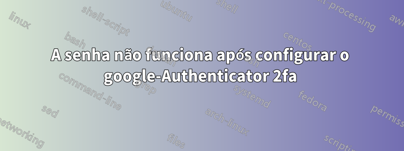 A senha não funciona após configurar o google-Authenticator 2fa