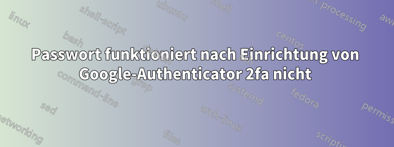 Passwort funktioniert nach Einrichtung von Google-Authenticator 2fa nicht