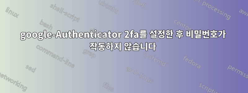 google-Authenticator 2fa를 설정한 후 비밀번호가 작동하지 않습니다
