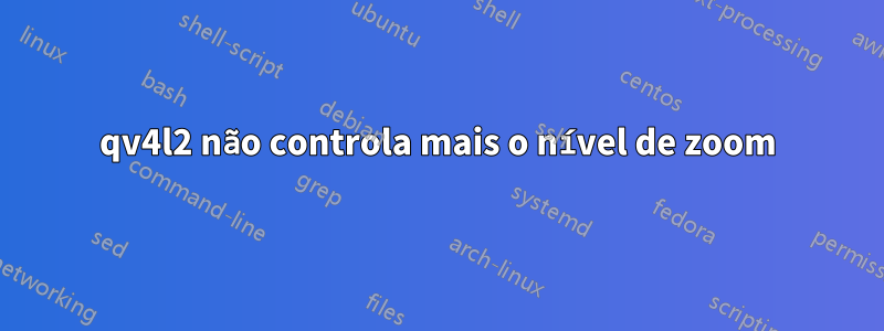 qv4l2 não controla mais o nível de zoom