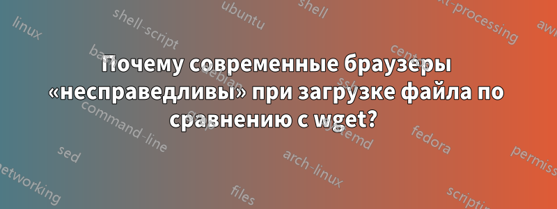 Почему современные браузеры «несправедливы» при загрузке файла по сравнению с wget? 
