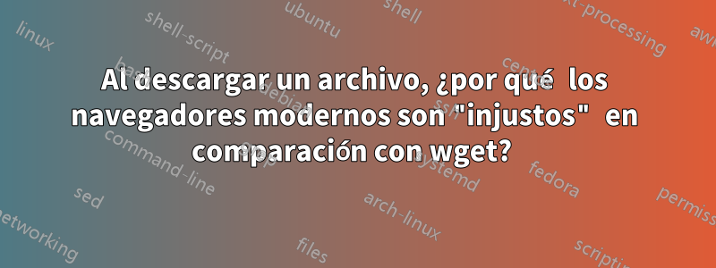 Al descargar un archivo, ¿por qué los navegadores modernos son "injustos" en comparación con wget? 