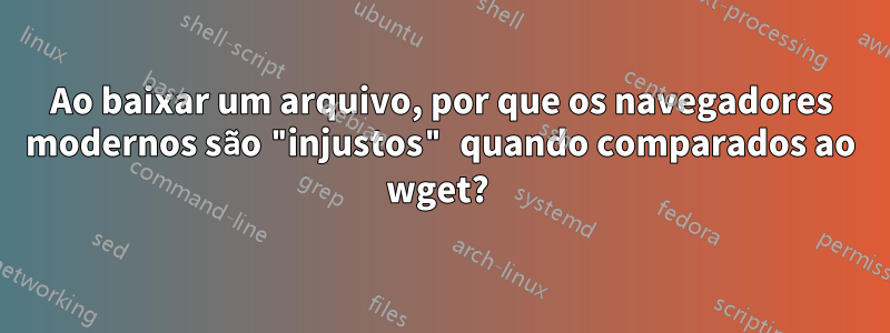 Ao baixar um arquivo, por que os navegadores modernos são "injustos" quando comparados ao wget? 