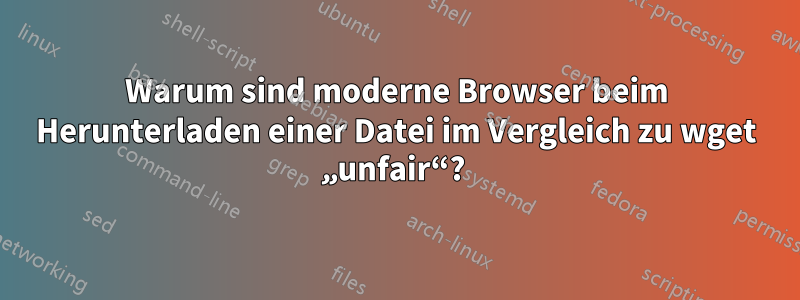 Warum sind moderne Browser beim Herunterladen einer Datei im Vergleich zu wget „unfair“? 
