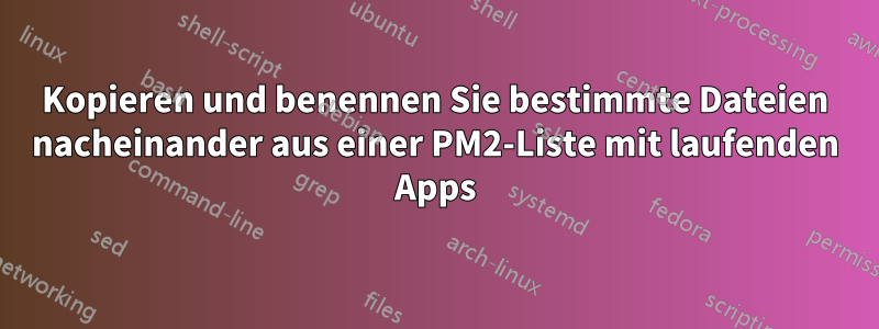 Kopieren und benennen Sie bestimmte Dateien nacheinander aus einer PM2-Liste mit laufenden Apps