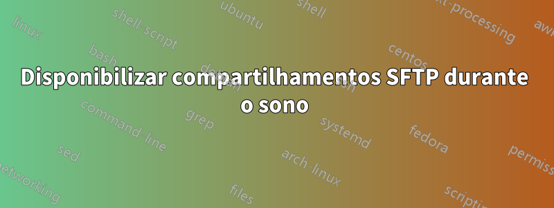 Disponibilizar compartilhamentos SFTP durante o sono