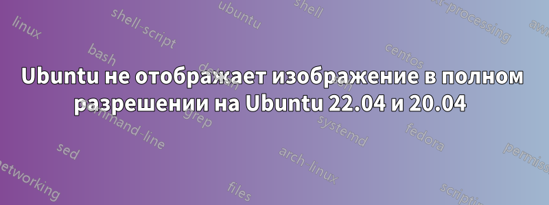Ubuntu не отображает изображение в полном разрешении на Ubuntu 22.04 и 20.04 