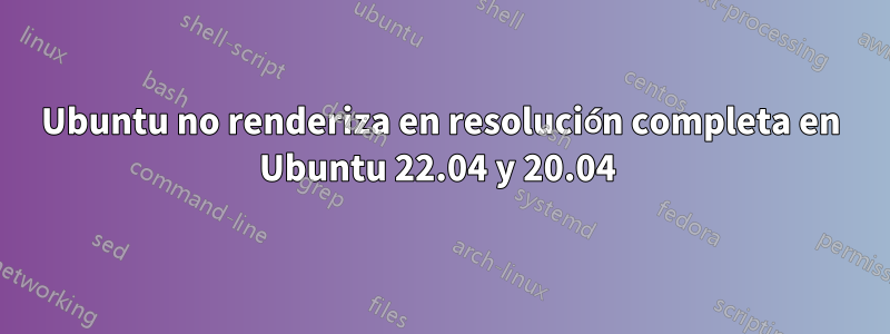 Ubuntu no renderiza en resolución completa en Ubuntu 22.04 y 20.04 