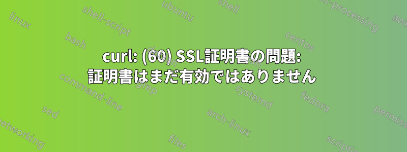 curl: (60) SSL証明書の問題: 証明書はまだ有効ではありません
