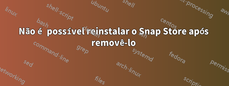 Não é possível reinstalar o Snap Store após removê-lo