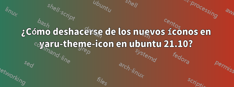 ¿Cómo deshacerse de los nuevos íconos en yaru-theme-icon en ubuntu 21.10?
