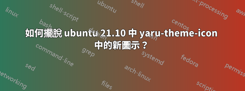 如何擺脫 ubuntu 21.10 中 yaru-theme-icon 中的新圖示？