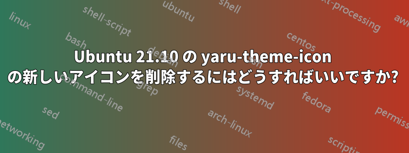Ubuntu 21.10 の yaru-theme-icon の新しいアイコンを削除するにはどうすればいいですか?