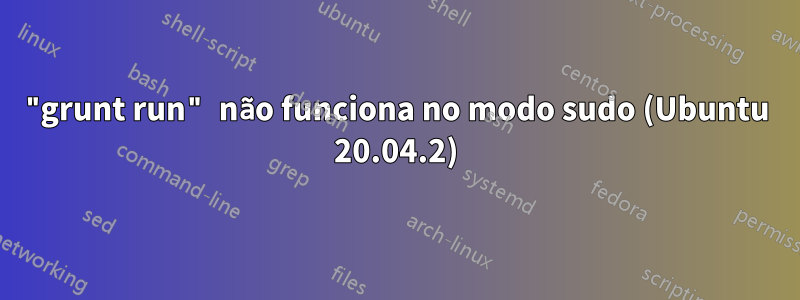"grunt run" não funciona no modo sudo (Ubuntu 20.04.2)