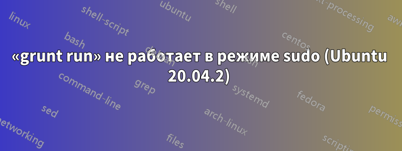 «grunt run» не работает в режиме sudo (Ubuntu 20.04.2)