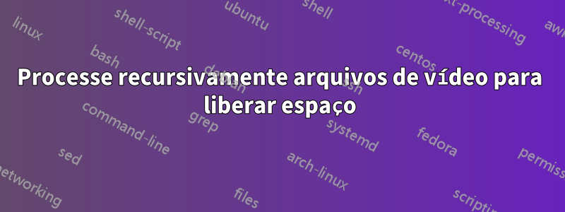 Processe recursivamente arquivos de vídeo para liberar espaço