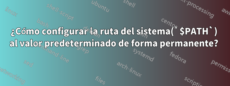 ¿Cómo configurar la ruta del sistema(`$PATH`) al valor predeterminado de forma permanente?