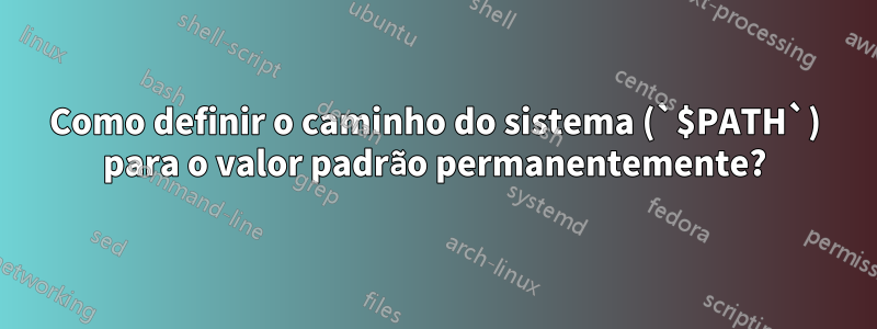 Como definir o caminho do sistema (`$PATH`) para o valor padrão permanentemente?