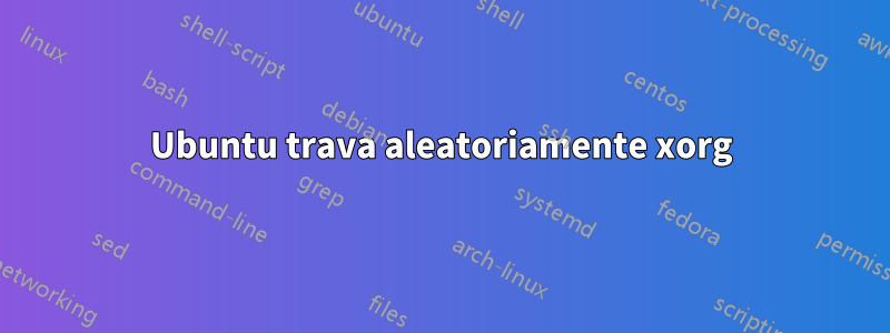 Ubuntu trava aleatoriamente xorg