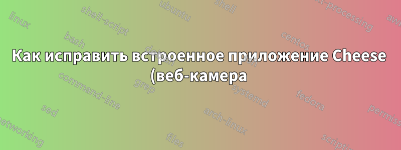 Как исправить встроенное приложение Cheese (веб-камера) в Ubuntu 22.04 LTS?