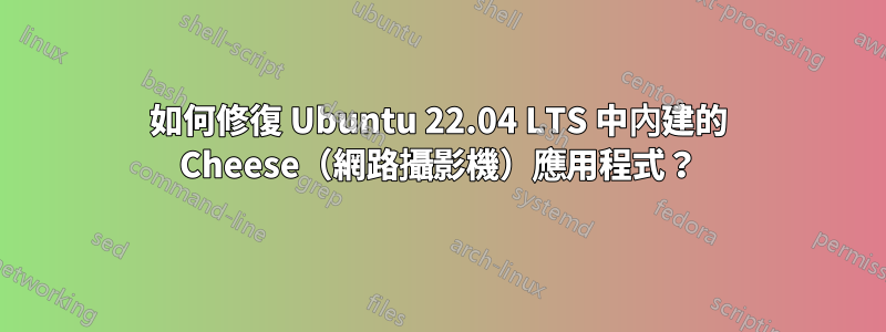 如何修復 Ubuntu 22.04 LTS 中內建的 Cheese（網路攝影機）應用程式？