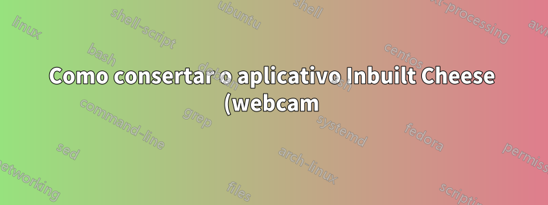 Como consertar o aplicativo Inbuilt Cheese (webcam) no Ubuntu 22.04 LTS?