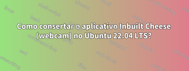 Como consertar o aplicativo Inbuilt Cheese (webcam) no Ubuntu 22.04 LTS?