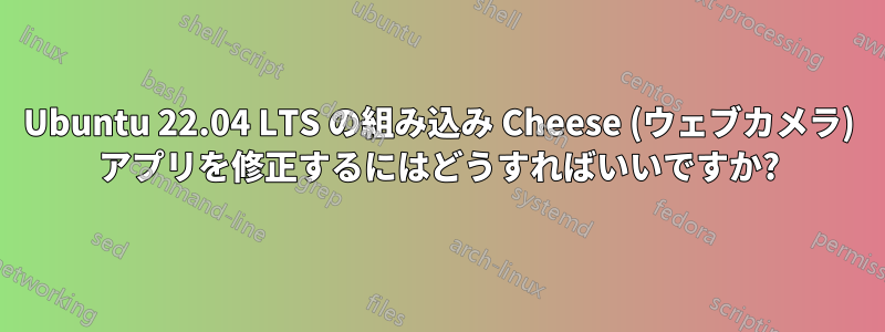 Ubuntu 22.04 LTS の組み込み Cheese (ウェブカメラ) アプリを修正するにはどうすればいいですか?