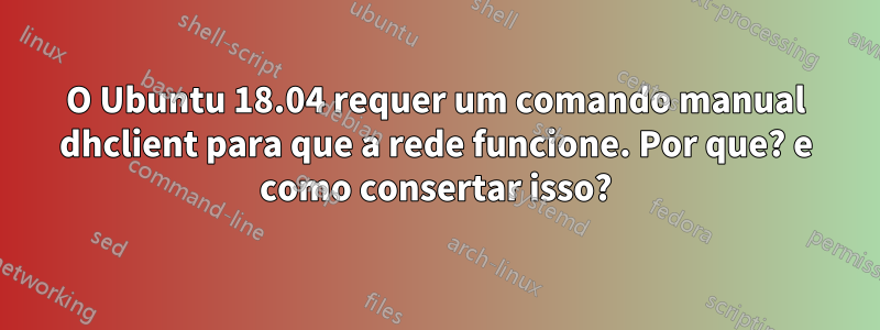 O Ubuntu 18.04 requer um comando manual dhclient para que a rede funcione. Por que? e como consertar isso?