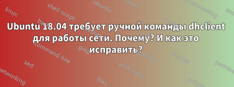 Ubuntu 18.04 требует ручной команды dhclient для работы сети. Почему? И как это исправить?
