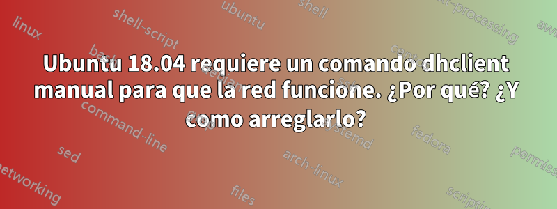 Ubuntu 18.04 requiere un comando dhclient manual para que la red funcione. ¿Por qué? ¿Y como arreglarlo?