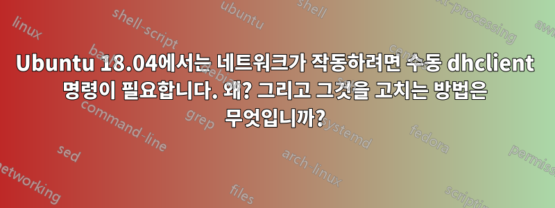 Ubuntu 18.04에서는 네트워크가 작동하려면 수동 dhclient 명령이 필요합니다. 왜? 그리고 그것을 고치는 방법은 무엇입니까?