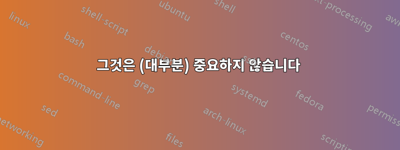 그것은 (대부분) 중요하지 않습니다