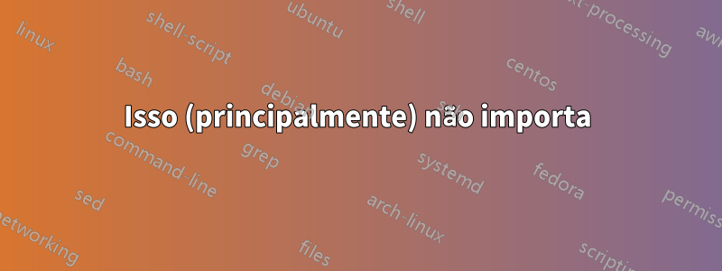 Isso (principalmente) não importa